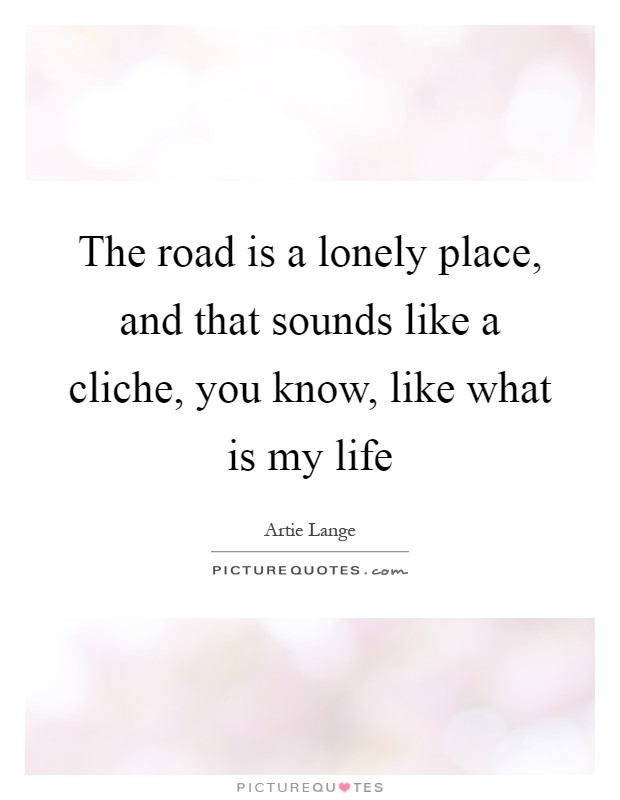 The road is a lonely place, and that sounds like a cliche, you know, like what is my life Picture Quote #1