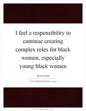 I feel a responsibility to continue creating complex roles for black women, especially young black women Picture Quote #1