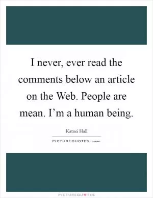 I never, ever read the comments below an article on the Web. People are mean. I’m a human being Picture Quote #1
