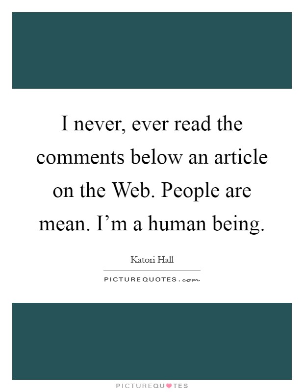 I never, ever read the comments below an article on the Web. People are mean. I'm a human being Picture Quote #1