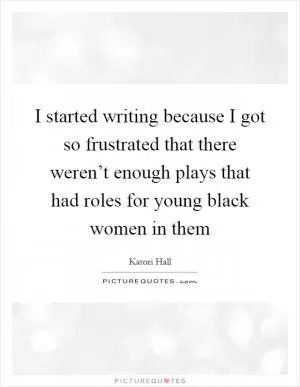 I started writing because I got so frustrated that there weren’t enough plays that had roles for young black women in them Picture Quote #1