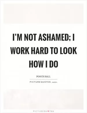 I’m not ashamed; I work hard to look how I do Picture Quote #1