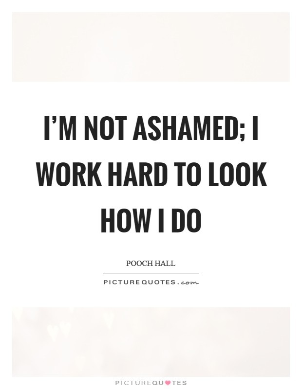 I'm not ashamed; I work hard to look how I do Picture Quote #1