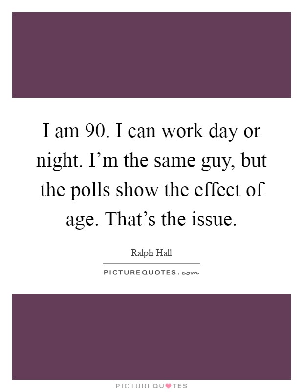 I am 90. I can work day or night. I'm the same guy, but the polls show the effect of age. That's the issue Picture Quote #1