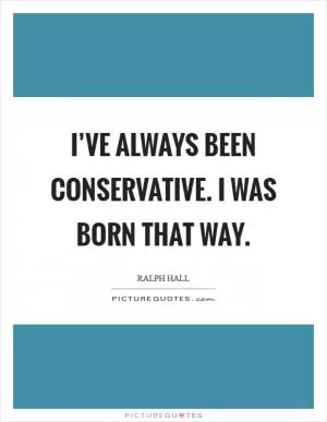 I’ve always been conservative. I was born that way Picture Quote #1