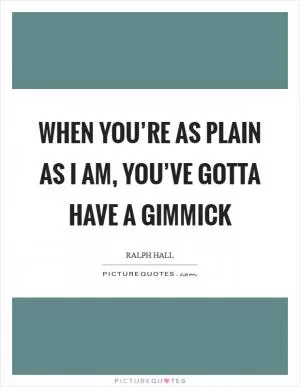 When you’re as plain as I am, you’ve gotta have a gimmick Picture Quote #1