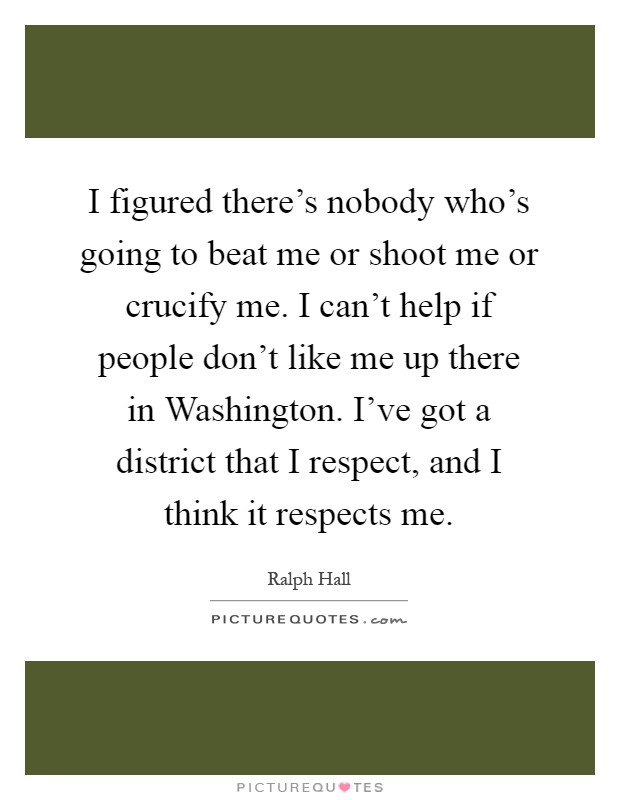 I figured there's nobody who's going to beat me or shoot me or crucify me. I can't help if people don't like me up there in Washington. I've got a district that I respect, and I think it respects me Picture Quote #1