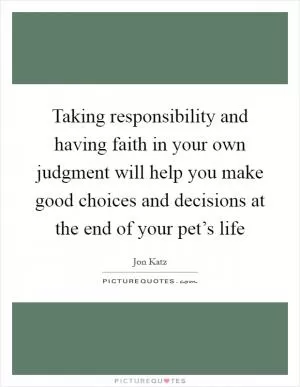 Taking responsibility and having faith in your own judgment will help you make good choices and decisions at the end of your pet’s life Picture Quote #1