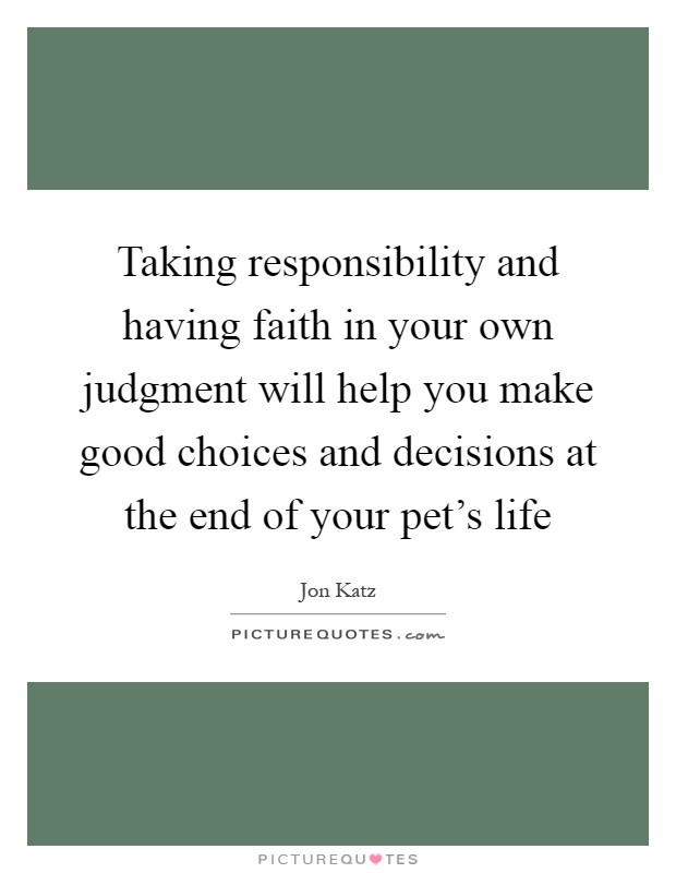 Taking responsibility and having faith in your own judgment will help you make good choices and decisions at the end of your pet's life Picture Quote #1