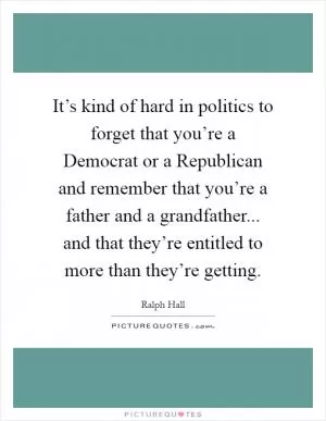 It’s kind of hard in politics to forget that you’re a Democrat or a Republican and remember that you’re a father and a grandfather... and that they’re entitled to more than they’re getting Picture Quote #1