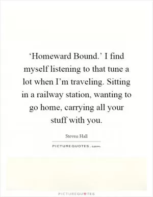 ‘Homeward Bound.’ I find myself listening to that tune a lot when I’m traveling. Sitting in a railway station, wanting to go home, carrying all your stuff with you Picture Quote #1