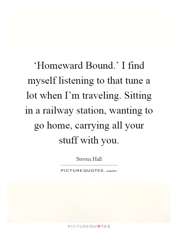 ‘Homeward Bound.' I find myself listening to that tune a lot when I'm traveling. Sitting in a railway station, wanting to go home, carrying all your stuff with you Picture Quote #1
