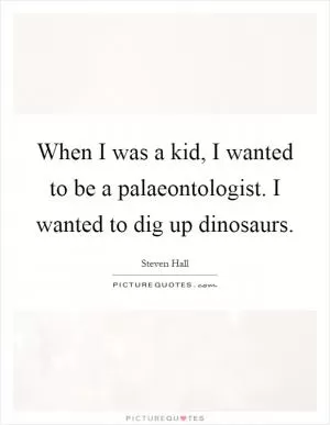 When I was a kid, I wanted to be a palaeontologist. I wanted to dig up dinosaurs Picture Quote #1
