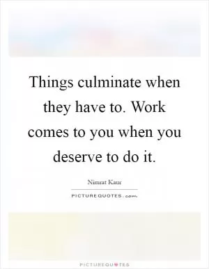 Things culminate when they have to. Work comes to you when you deserve to do it Picture Quote #1