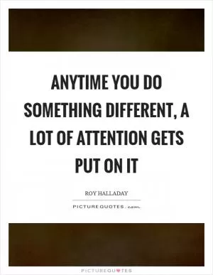 Anytime you do something different, a lot of attention gets put on it Picture Quote #1