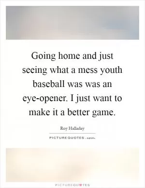 Going home and just seeing what a mess youth baseball was was an eye-opener. I just want to make it a better game Picture Quote #1