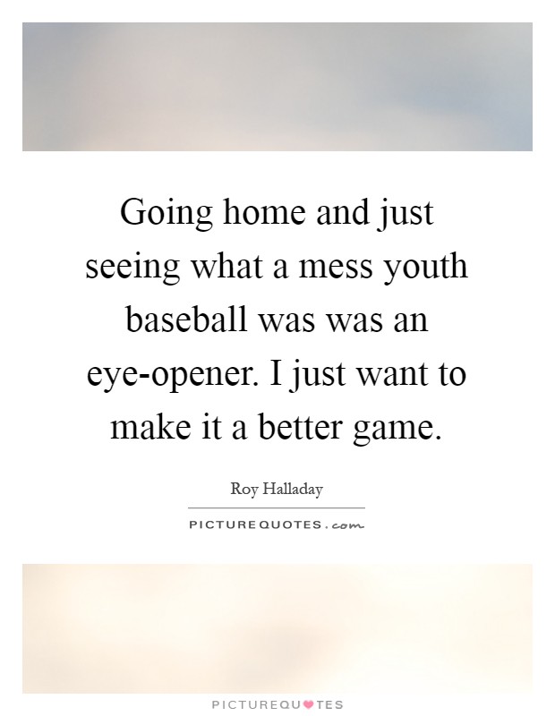 Going home and just seeing what a mess youth baseball was was an eye-opener. I just want to make it a better game Picture Quote #1
