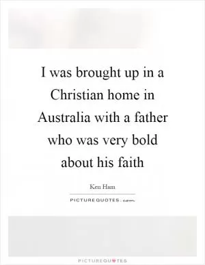 I was brought up in a Christian home in Australia with a father who was very bold about his faith Picture Quote #1