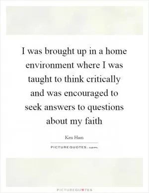 I was brought up in a home environment where I was taught to think critically and was encouraged to seek answers to questions about my faith Picture Quote #1
