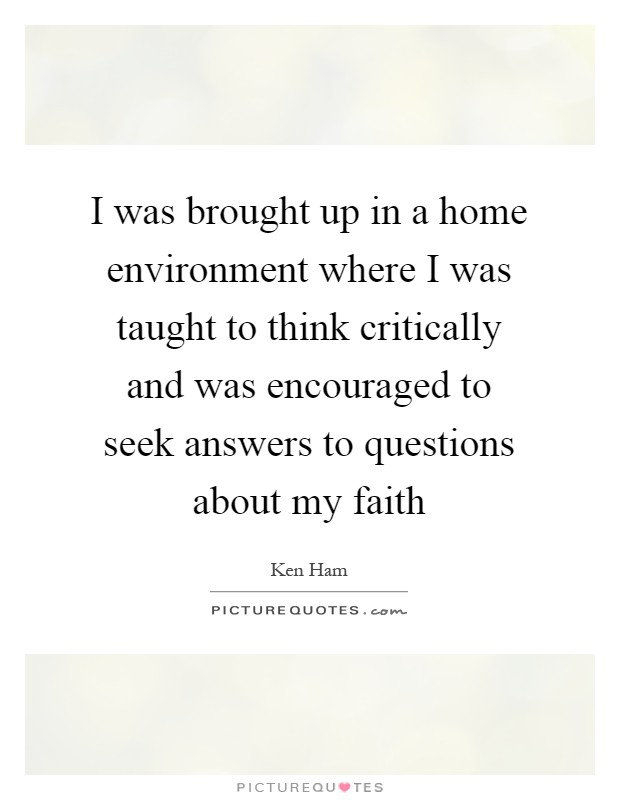 I was brought up in a home environment where I was taught to think critically and was encouraged to seek answers to questions about my faith Picture Quote #1