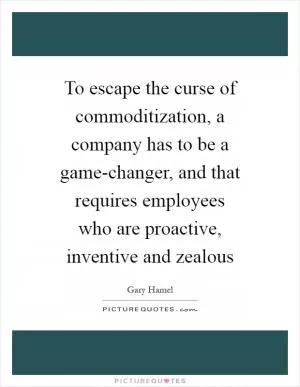 To escape the curse of commoditization, a company has to be a game-changer, and that requires employees who are proactive, inventive and zealous Picture Quote #1