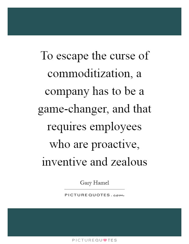 To escape the curse of commoditization, a company has to be a game-changer, and that requires employees who are proactive, inventive and zealous Picture Quote #1