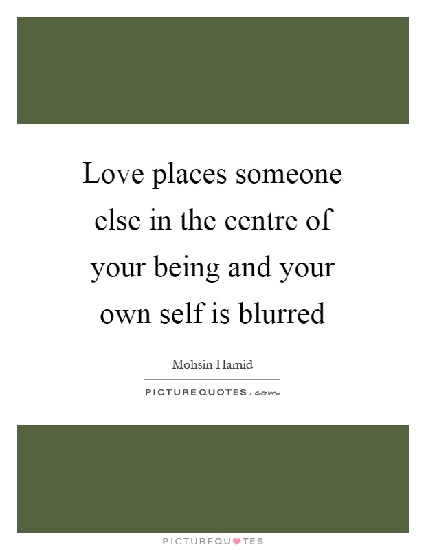 Love places someone else in the centre of your being and your own self is blurred Picture Quote #1