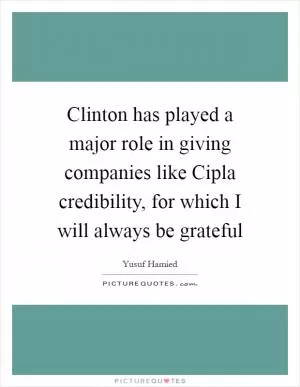 Clinton has played a major role in giving companies like Cipla credibility, for which I will always be grateful Picture Quote #1