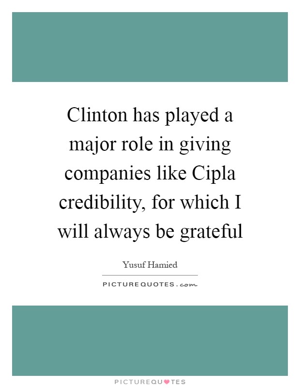 Clinton has played a major role in giving companies like Cipla credibility, for which I will always be grateful Picture Quote #1