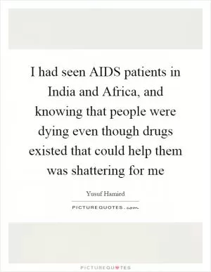 I had seen AIDS patients in India and Africa, and knowing that people were dying even though drugs existed that could help them was shattering for me Picture Quote #1
