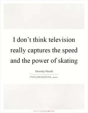 I don’t think television really captures the speed and the power of skating Picture Quote #1