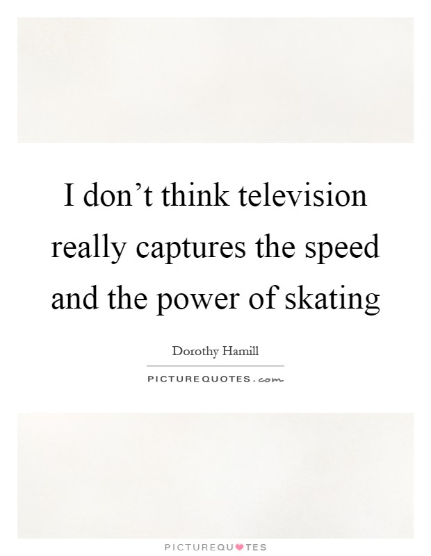I don't think television really captures the speed and the power of skating Picture Quote #1