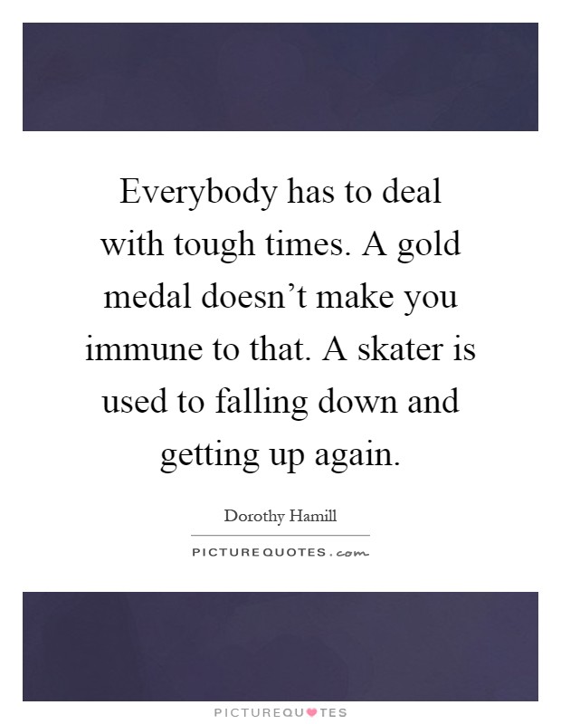 Everybody has to deal with tough times. A gold medal doesn't make you immune to that. A skater is used to falling down and getting up again Picture Quote #1