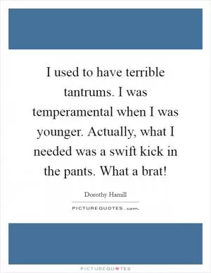 I used to have terrible tantrums. I was temperamental when I was younger. Actually, what I needed was a swift kick in the pants. What a brat! Picture Quote #1