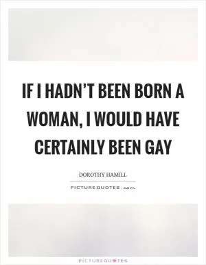 If I hadn’t been born a woman, I would have certainly been gay Picture Quote #1