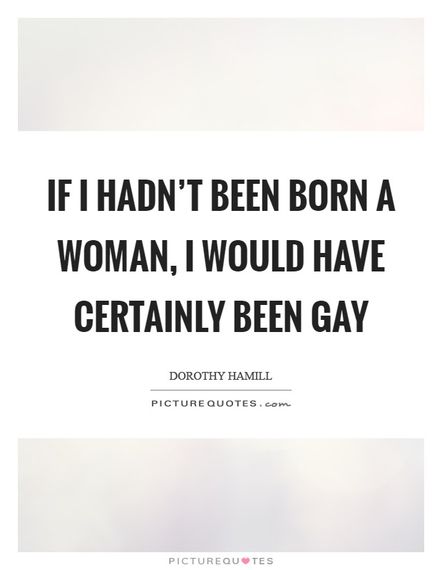 If I hadn't been born a woman, I would have certainly been gay Picture Quote #1