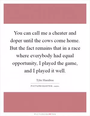 You can call me a cheater and doper until the cows come home. But the fact remains that in a race where everybody had equal opportunity, I played the game, and I played it well Picture Quote #1