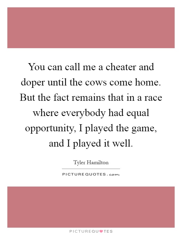 You can call me a cheater and doper until the cows come home. But the fact remains that in a race where everybody had equal opportunity, I played the game, and I played it well Picture Quote #1