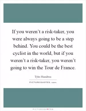 If you weren’t a risk-taker, you were always going to be a step behind. You could be the best cyclist in the world, but if you weren’t a risk-taker, you weren’t going to win the Tour de France Picture Quote #1