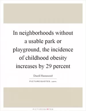 In neighborhoods without a usable park or playground, the incidence of childhood obesity increases by 29 percent Picture Quote #1