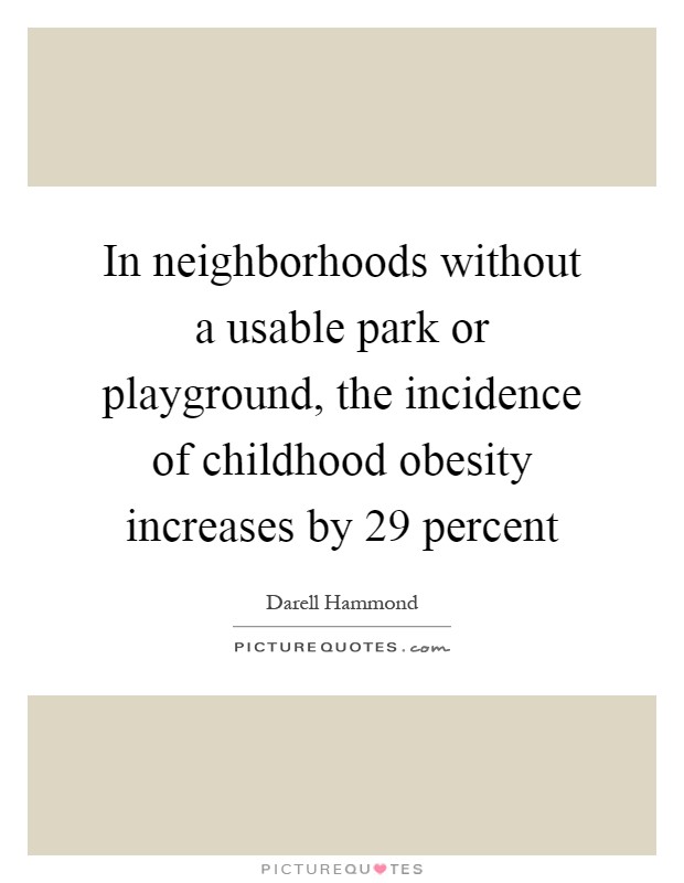 In neighborhoods without a usable park or playground, the incidence of childhood obesity increases by 29 percent Picture Quote #1