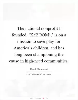 The national nonprofit I founded, ‘KaBOOM!,’ is on a mission to save play for America’s children, and has long been championing the cause in high-need communities Picture Quote #1