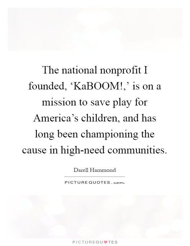 The national nonprofit I founded, ‘KaBOOM!,' is on a mission to save play for America's children, and has long been championing the cause in high-need communities Picture Quote #1