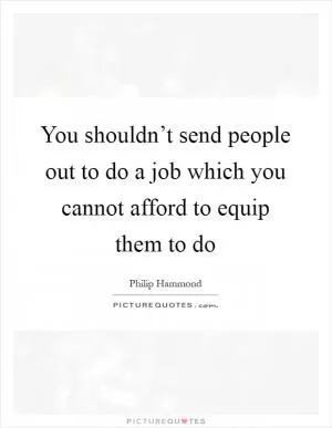 You shouldn’t send people out to do a job which you cannot afford to equip them to do Picture Quote #1