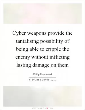Cyber weapons provide the tantalising possibility of being able to cripple the enemy without inflicting lasting damage on them Picture Quote #1