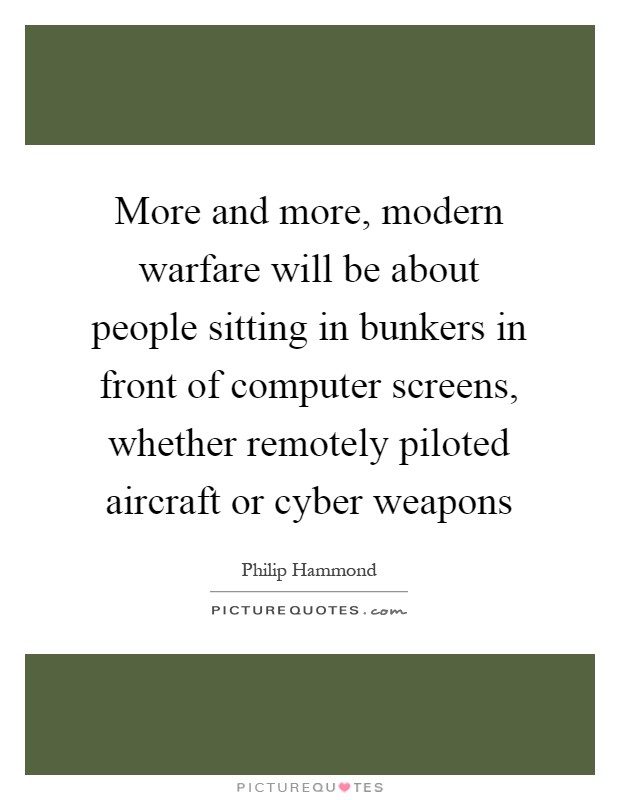 More and more, modern warfare will be about people sitting in bunkers in front of computer screens, whether remotely piloted aircraft or cyber weapons Picture Quote #1