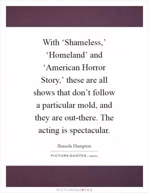 With ‘Shameless,’ ‘Homeland’ and ‘American Horror Story,’ these are all shows that don’t follow a particular mold, and they are out-there. The acting is spectacular Picture Quote #1