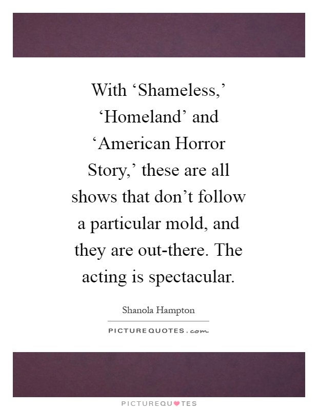 With ‘Shameless,' ‘Homeland' and ‘American Horror Story,' these are all shows that don't follow a particular mold, and they are out-there. The acting is spectacular Picture Quote #1