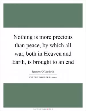 Nothing is more precious than peace, by which all war, both in Heaven and Earth, is brought to an end Picture Quote #1