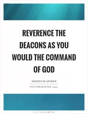 Reverence the deacons as you would the command of God Picture Quote #1